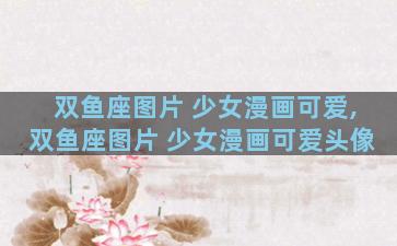 双鱼座图片 少女漫画可爱,双鱼座图片 少女漫画可爱头像